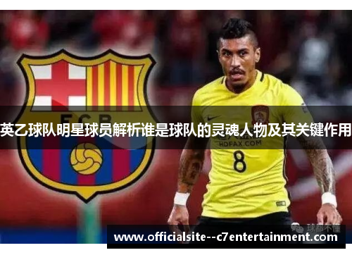 英乙球队明星球员解析谁是球队的灵魂人物及其关键作用