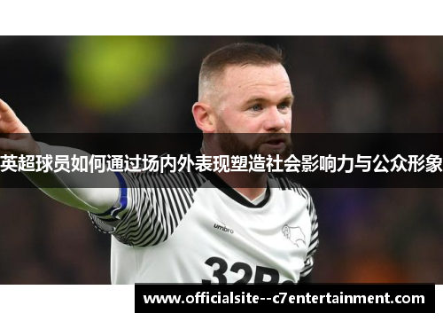 英超球员如何通过场内外表现塑造社会影响力与公众形象