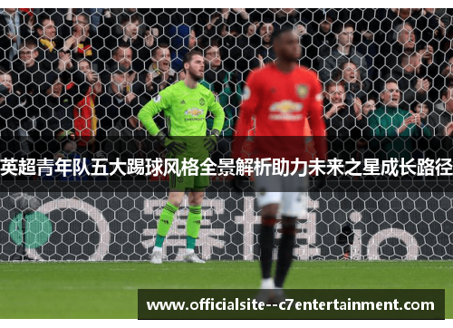 英超青年队五大踢球风格全景解析助力未来之星成长路径