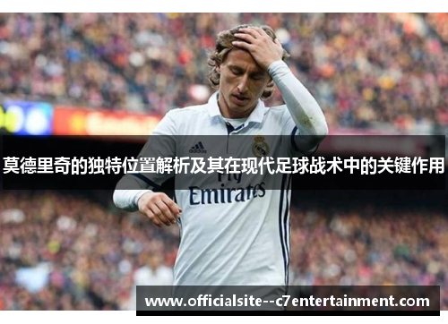 莫德里奇的独特位置解析及其在现代足球战术中的关键作用