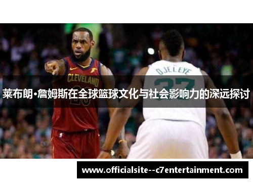莱布朗·詹姆斯在全球篮球文化与社会影响力的深远探讨