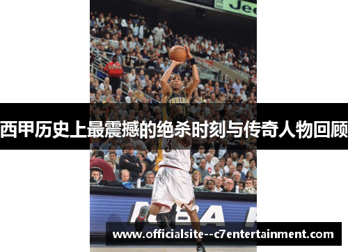 西甲历史上最震撼的绝杀时刻与传奇人物回顾