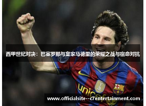 西甲世纪对决：巴塞罗那与皇家马德里的荣耀之战与宿命对抗