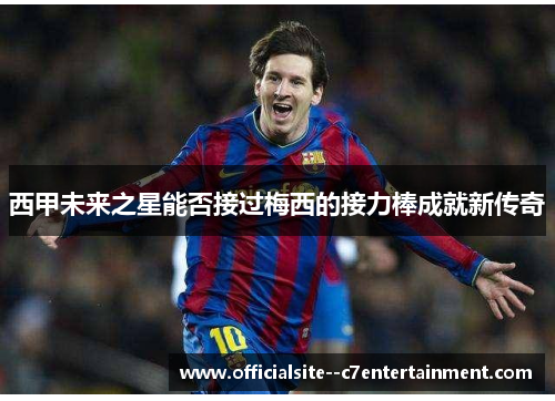 西甲未来之星能否接过梅西的接力棒成就新传奇