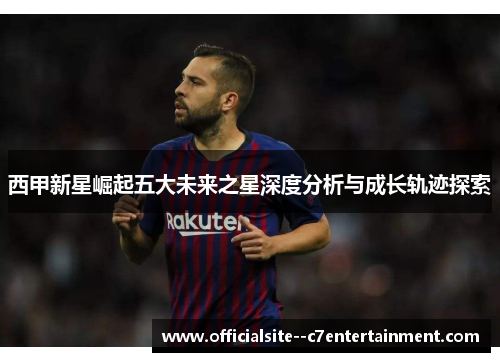 西甲新星崛起五大未来之星深度分析与成长轨迹探索