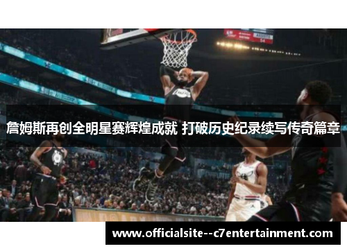 詹姆斯再创全明星赛辉煌成就 打破历史纪录续写传奇篇章