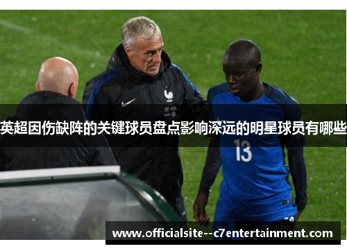 英超因伤缺阵的关键球员盘点影响深远的明星球员有哪些