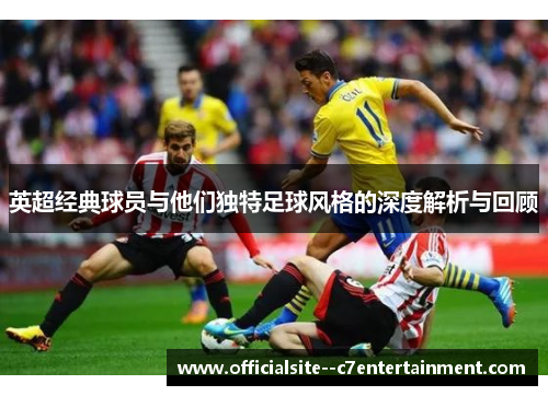 英超经典球员与他们独特足球风格的深度解析与回顾