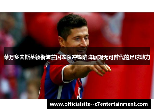 莱万多夫斯基领衔波兰国家队冲锋陷阵展现无可替代的足球魅力