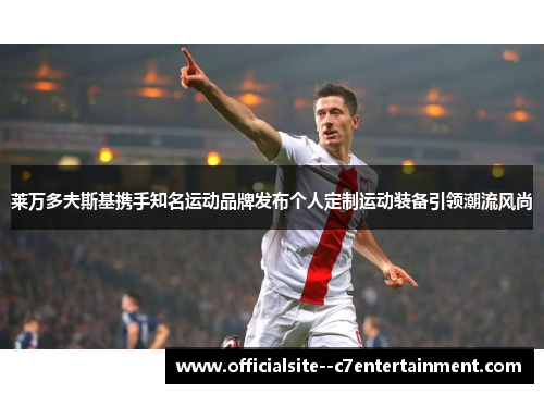 莱万多夫斯基携手知名运动品牌发布个人定制运动装备引领潮流风尚