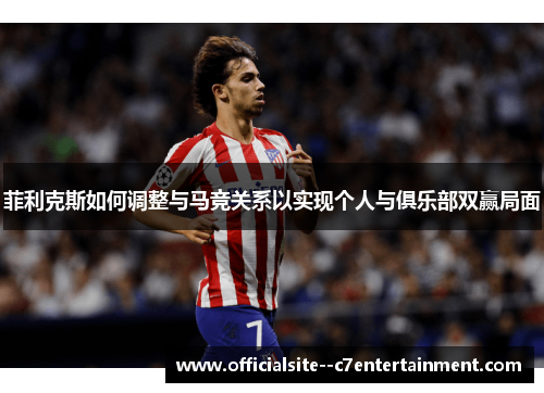 菲利克斯如何调整与马竞关系以实现个人与俱乐部双赢局面