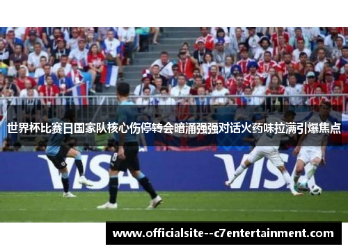 世界杯比赛日国家队核心伤停转会暗涌强强对话火药味拉满引爆焦点