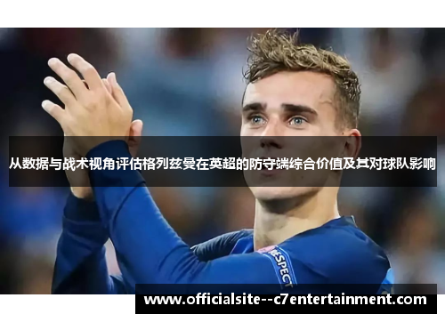 从数据与战术视角评估格列兹曼在英超的防守端综合价值及其对球队影响