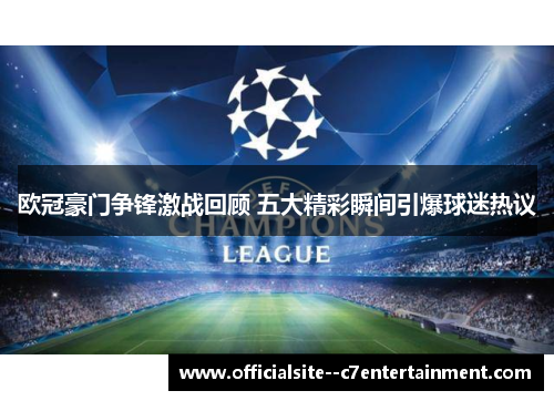 欧冠豪门争锋激战回顾 五大精彩瞬间引爆球迷热议