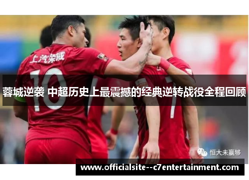 蓉城逆袭 中超历史上最震撼的经典逆转战役全程回顾