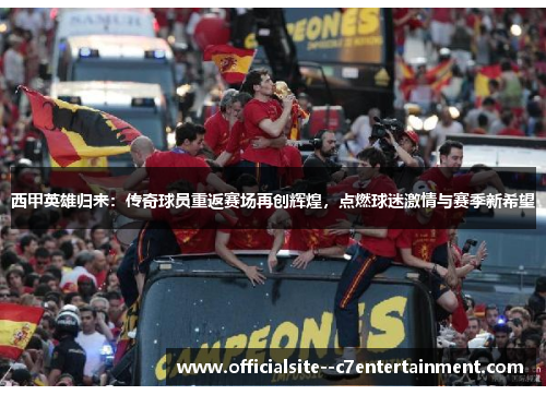 西甲英雄归来：传奇球员重返赛场再创辉煌，点燃球迷激情与赛季新希望