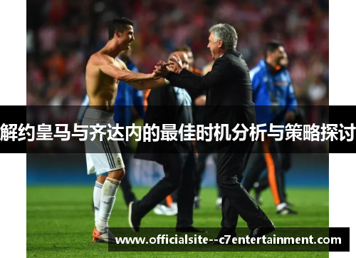 解约皇马与齐达内的最佳时机分析与策略探讨