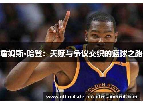 詹姆斯·哈登：天赋与争议交织的篮球之路