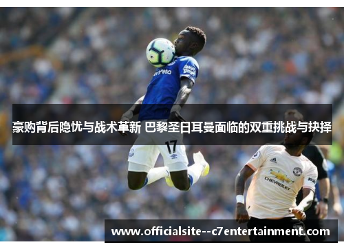 豪购背后隐忧与战术革新 巴黎圣日耳曼面临的双重挑战与抉择