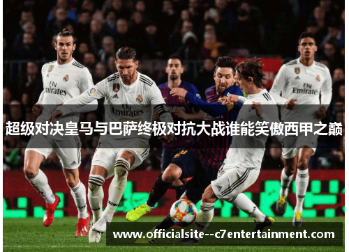 超级对决皇马与巴萨终极对抗大战谁能笑傲西甲之巅