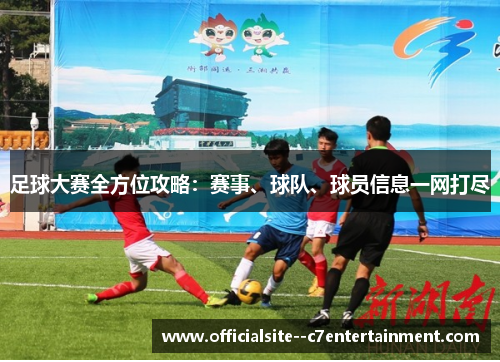 足球大赛全方位攻略：赛事、球队、球员信息一网打尽