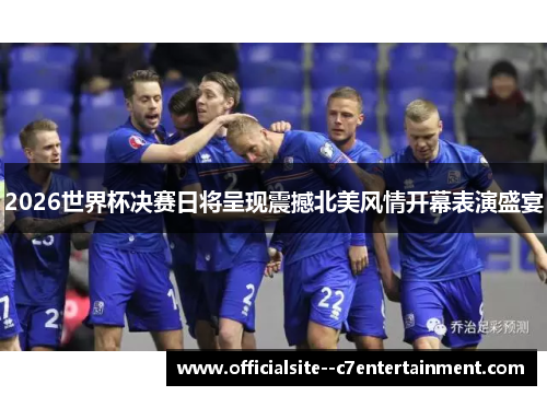 2026世界杯决赛日将呈现震撼北美风情开幕表演盛宴