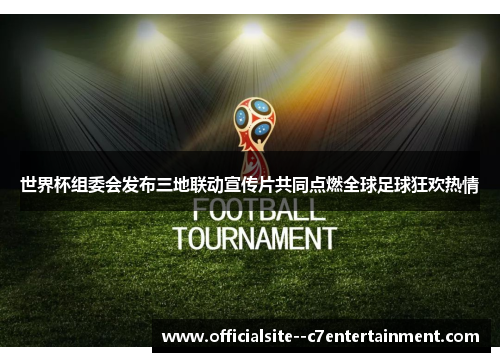 世界杯组委会发布三地联动宣传片共同点燃全球足球狂欢热情