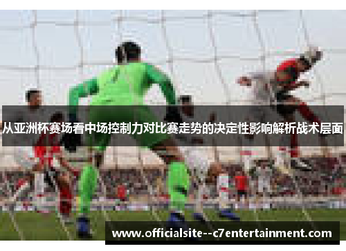 从亚洲杯赛场看中场控制力对比赛走势的决定性影响解析战术层面