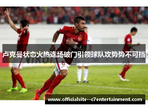 卢克曼状态火热连场破门引领球队攻势势不可挡