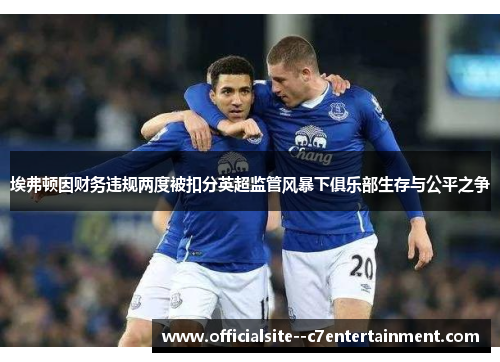 埃弗顿因财务违规两度被扣分英超监管风暴下俱乐部生存与公平之争