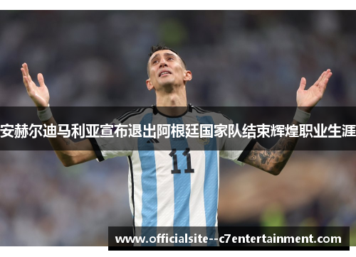 安赫尔迪马利亚宣布退出阿根廷国家队结束辉煌职业生涯