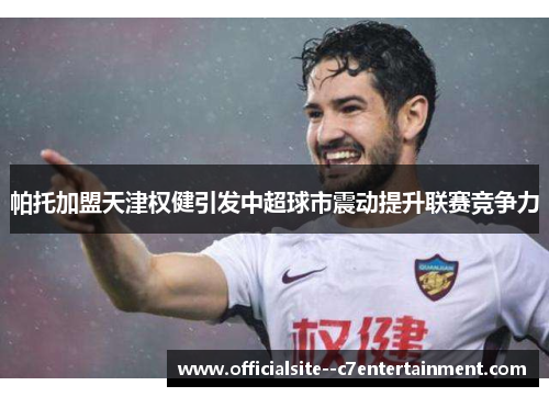 帕托加盟天津权健引发中超球市震动提升联赛竞争力