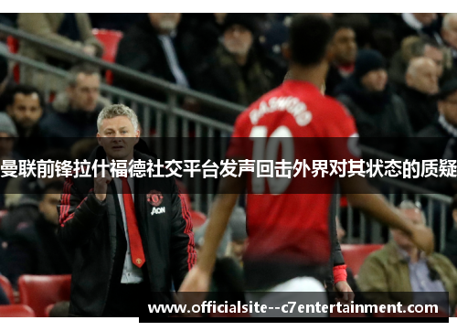 曼联前锋拉什福德社交平台发声回击外界对其状态的质疑