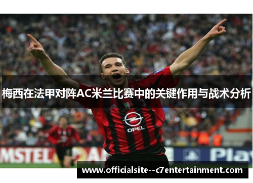 梅西在法甲对阵AC米兰比赛中的关键作用与战术分析