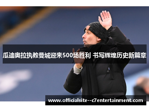 瓜迪奥拉执教曼城迎来500场胜利 书写辉煌历史新篇章
