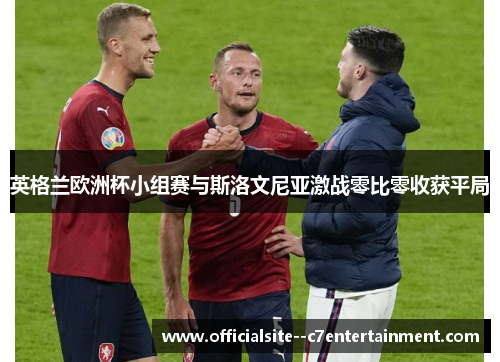 英格兰欧洲杯小组赛与斯洛文尼亚激战零比零收获平局