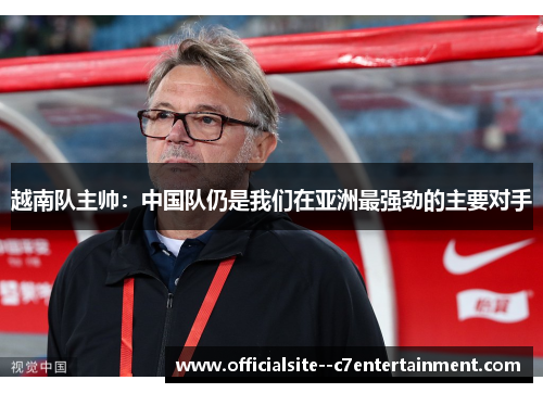 越南队主帅：中国队仍是我们在亚洲最强劲的主要对手