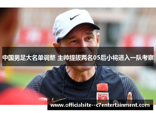 中国男足大名单调整 主帅提拔两名05后小将进入一队考察