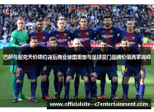 巴萨与耐克天价续约背后商业版图重塑与足球豪门品牌价值再攀高峰