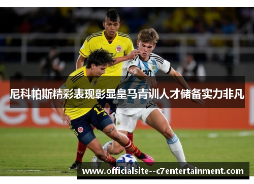尼科帕斯精彩表现彰显皇马青训人才储备实力非凡