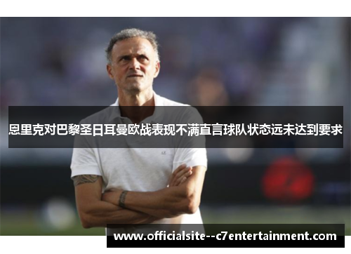 恩里克对巴黎圣日耳曼欧战表现不满直言球队状态远未达到要求