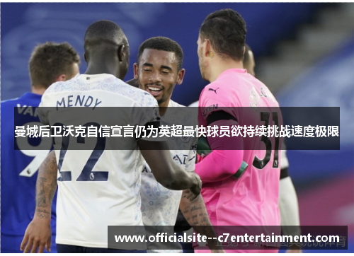 曼城后卫沃克自信宣言仍为英超最快球员欲持续挑战速度极限