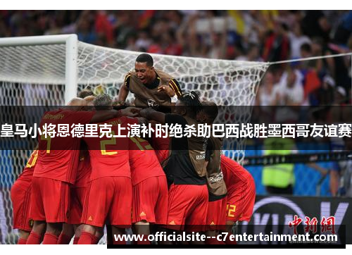 皇马小将恩德里克上演补时绝杀助巴西战胜墨西哥友谊赛