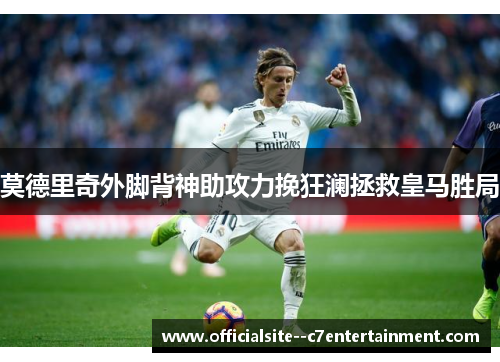 莫德里奇外脚背神助攻力挽狂澜拯救皇马胜局