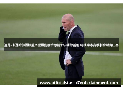 达尼·卡瓦哈尔因膝盖严重扭伤确诊为前十字韧带断裂 将缺席本赛季剩余所有比赛