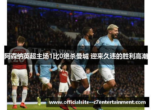 阿森纳英超主场1比0绝杀曼城 迎来久违的胜利高潮