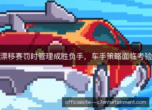 漂移赛罚时管理成胜负手，车手策略面临考验