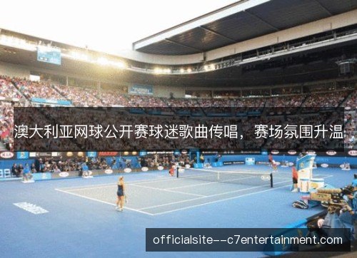 澳大利亚网球公开赛球迷歌曲传唱，赛场氛围升温